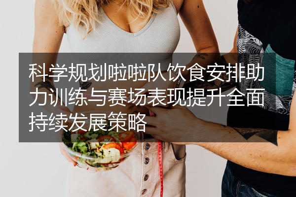 科学规划啦啦队饮食安排助力训练与赛场表现提升全面持续发展策略