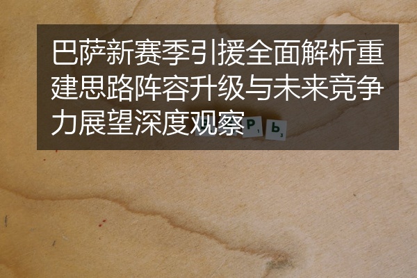 巴萨新赛季引援全面解析重建思路阵容升级与未来竞争力展望深度观察