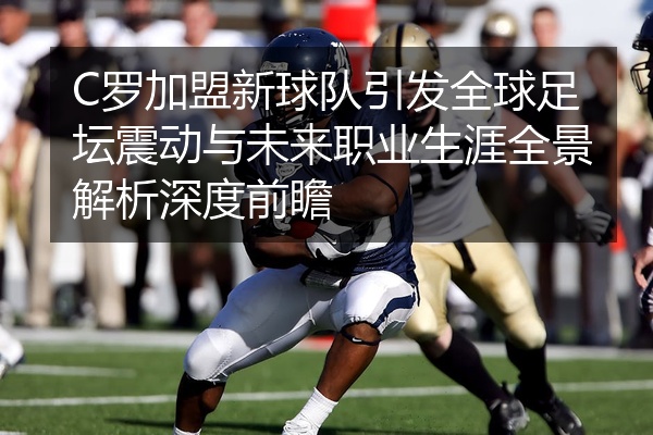 C罗加盟新球队引发全球足坛震动与未来职业生涯全景解析深度前瞻