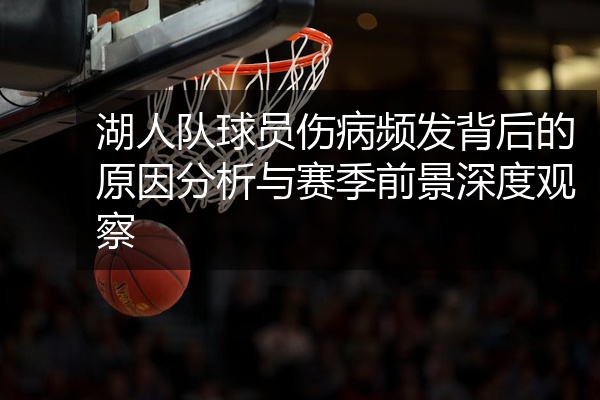 湖人队球员伤病频发背后的原因分析与赛季前景深度观察