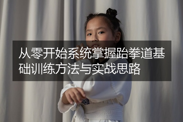 从零开始系统掌握跆拳道基础训练方法与实战思路