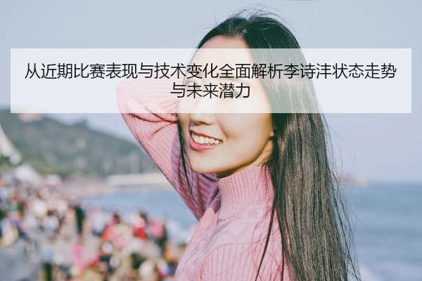 从近期比赛表现与技术变化全面解析李诗沣状态走势与未来潜力