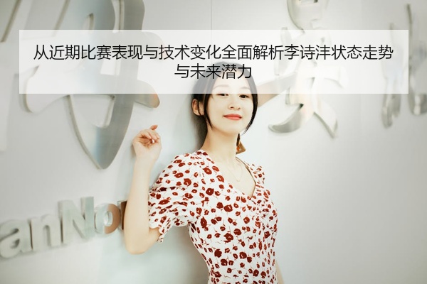 从近期比赛表现与技术变化全面解析李诗沣状态走势与未来潜力