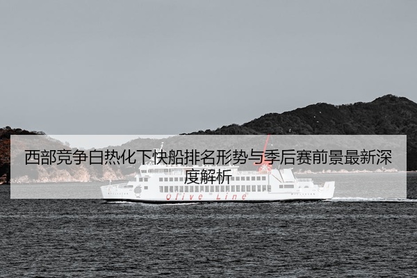 西部竞争白热化下快船排名形势与季后赛前景最新深度解析