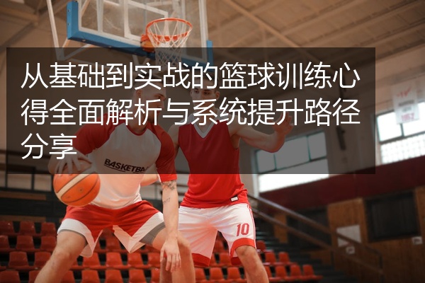 从基础到实战的篮球训练心得全面解析与系统提升路径分享