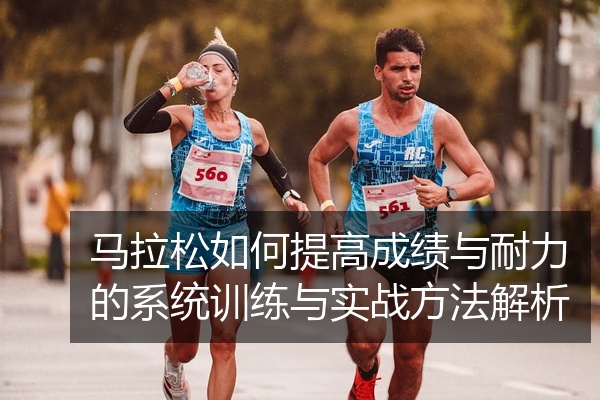 马拉松如何提高成绩与耐力的系统训练与实战方法解析