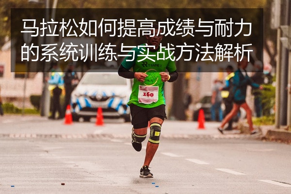 马拉松如何提高成绩与耐力的系统训练与实战方法解析