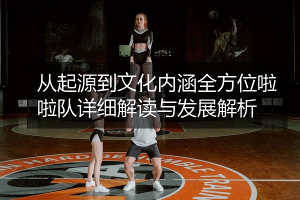 从起源到文化内涵全方位啦啦队详细解读与发展解析