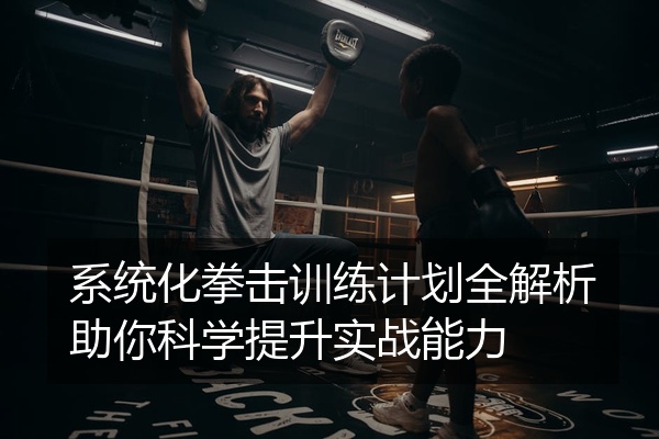 系统化拳击训练计划全解析助你科学提升实战能力