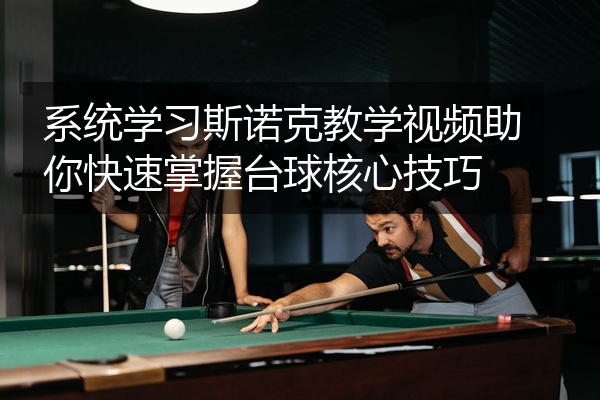 系统学习斯诺克教学视频助你快速掌握台球核心技巧