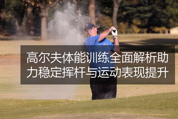 高尔夫体能训练全面解析助力稳定挥杆与运动表现提升