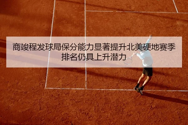 商竣程发球局保分能力显著提升北美硬地赛季排名仍具上升潜力 - aiyouxi sports